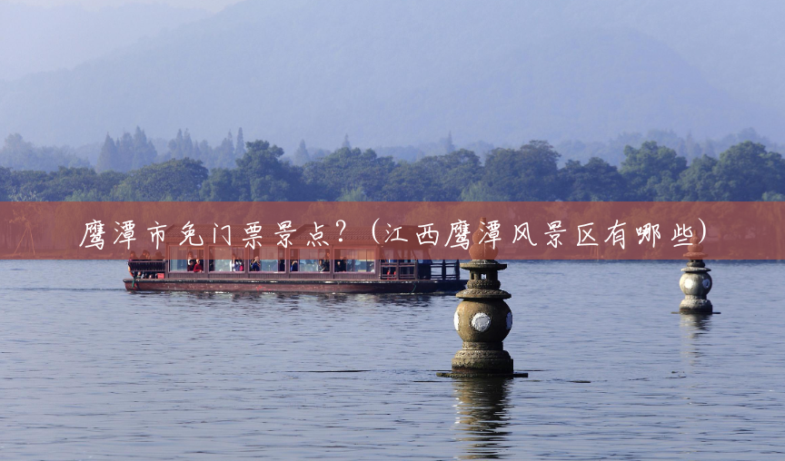 鹰潭市免门票景点?(江西鹰潭风景区有哪些) 鹰潭市免门票景点?(江西鹰潭风景区有哪些)