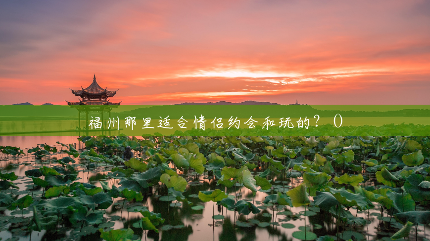 福州那里适合情侣约会和玩的?() 福州那里适合情侣约会和玩的?()