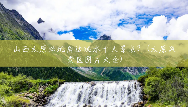 山西太原必玩周边玩水十大景点?(太原风景区图片大全) 山西太原必玩周边玩水十大景点?(太原风景区图片大全)