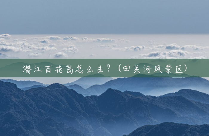 潜江百花岛怎么去？(田关河风景区)