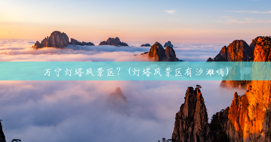 万宁灯塔风景区?(灯塔风景区有沙滩吗) 万宁灯塔风景区?(灯塔风景区有沙滩吗)