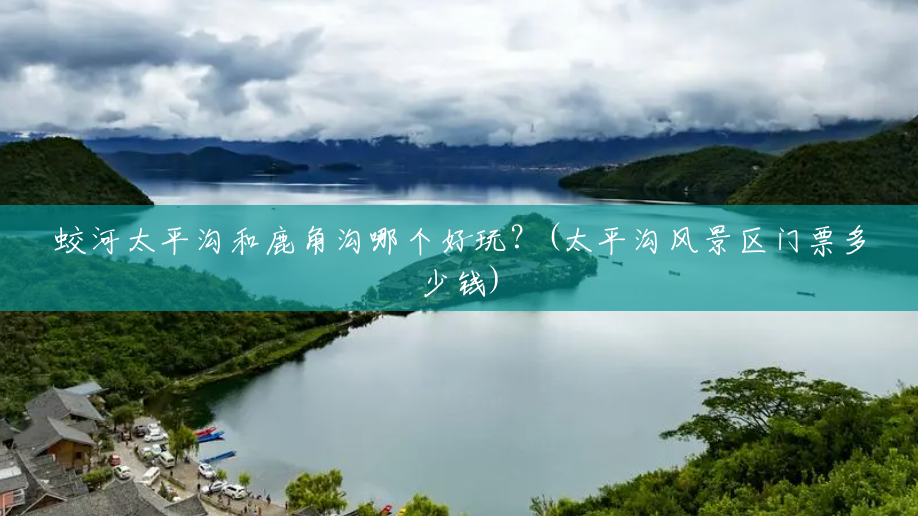 蛟河太平沟和鹿角沟哪个好玩?(太平沟风景区门票多少钱) 蛟河太平沟和鹿角沟哪个好玩?(太平沟风景区门票多少钱)