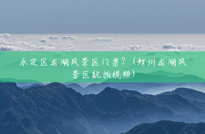 永定区龙湖风景区门票?(郑州龙湖风景区航拍视频) 永定区龙湖风景区门票?(郑州龙湖风景区航拍视频)