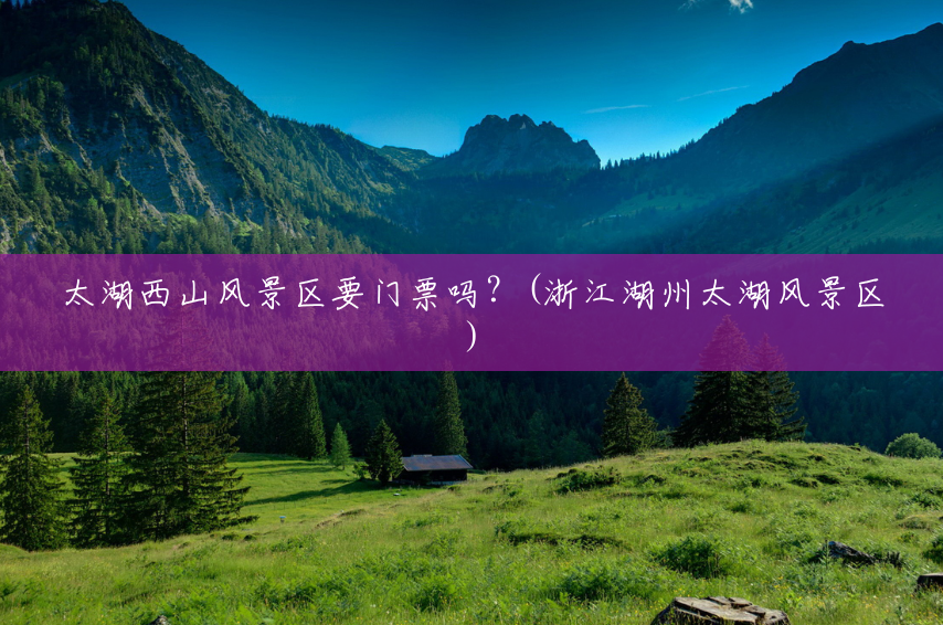 太湖西山风景区要门票吗?(浙江湖州太湖风景区) 太湖西山风景区要门票吗?(浙江湖州太湖风景区)