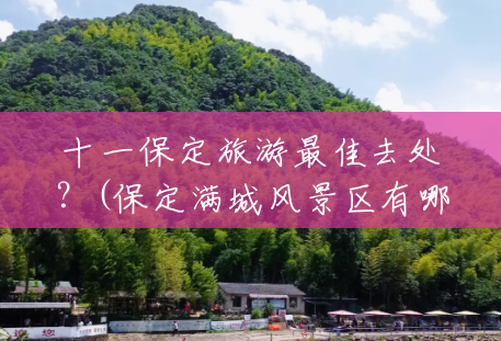 十一保定旅游最佳去处?(保定满城风景区有哪些) 十一保定旅游最佳去处?(保定满城风景区有哪些)