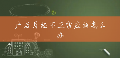 产后月经不正常应该怎么办 产后月经不正常应该怎么办