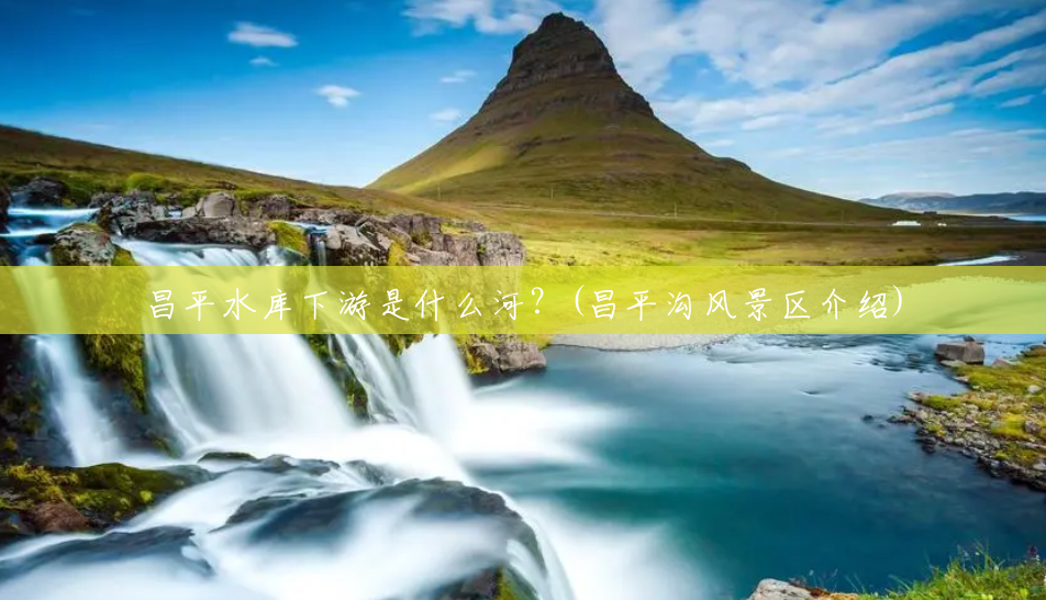 昌平水库下游是什么河?(昌平沟风景区介绍) 昌平水库下游是什么河?(昌平沟风景区介绍)