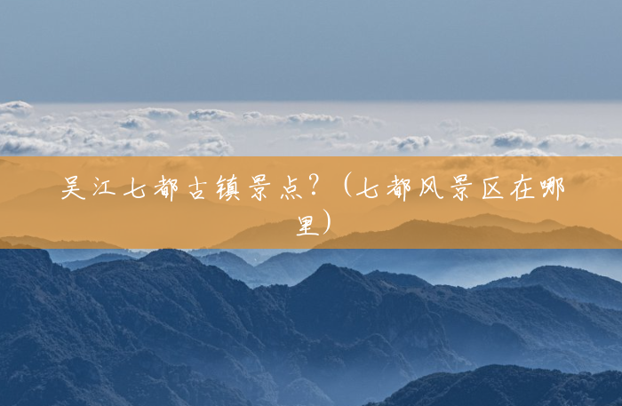 吴江七都古镇景点?(七都风景区在哪里) 吴江七都古镇景点?(七都风景区在哪里)