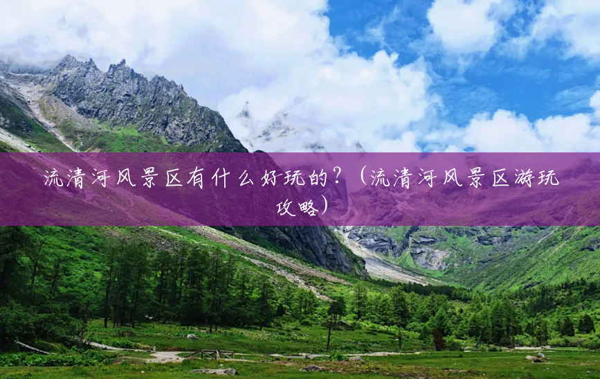 流清河风景区有什么好玩的?(流清河风景区游玩攻略) 流清河风景区有什么好玩的?(流清河风景区游玩攻略)