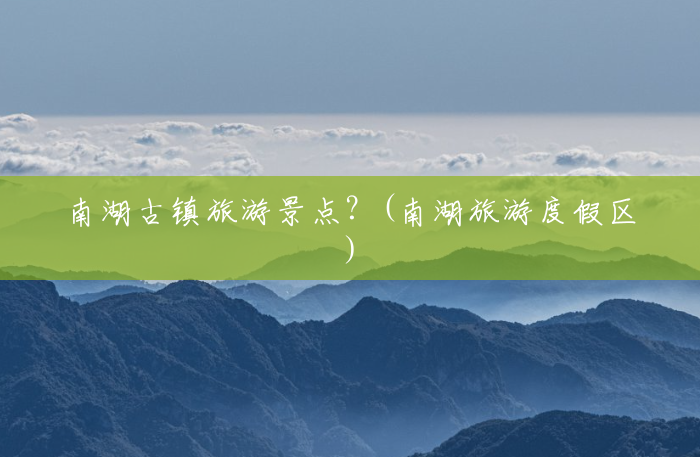 南湖古镇旅游景点?(南湖旅游度假区) 南湖古镇旅游景点?(南湖旅游度假区)