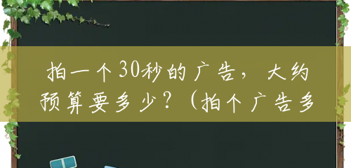 拍一个30秒的广告,大约预算要多少?(拍个广告多少钱一个) 拍一个30秒的广告,大约预算要多少?(拍个广告多少钱一个)