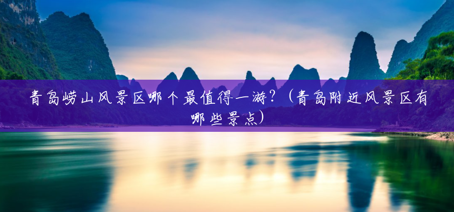 青岛崂山风景区哪个最值得一游?(青岛附近风景区有哪些景点) 青岛崂山风景区哪个最值得一游?(青岛附近风景区有哪些景点)