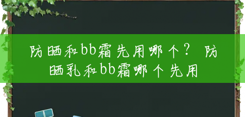 防晒和bb霜先用哪个? 防晒乳和bb霜哪个先用 防晒和bb霜先用哪个? 防晒乳和bb霜哪个先用