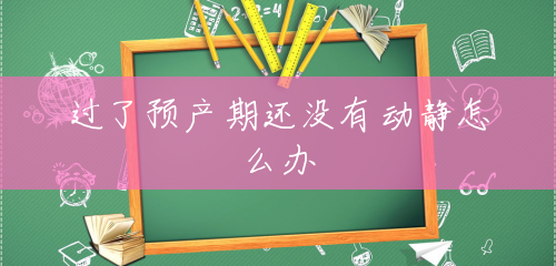 过了预产期还没有动静怎么办 过了预产期还没有动静怎么办
