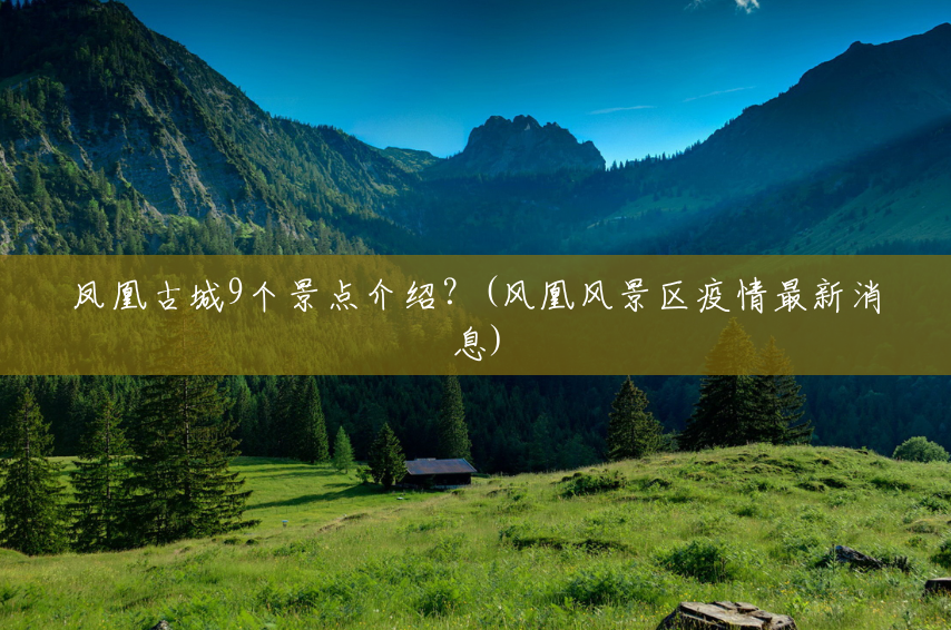 凤凰古城9个景点介绍?(风凰风景区疫情最新消息) 凤凰古城9个景点介绍?(风凰风景区疫情最新消息)