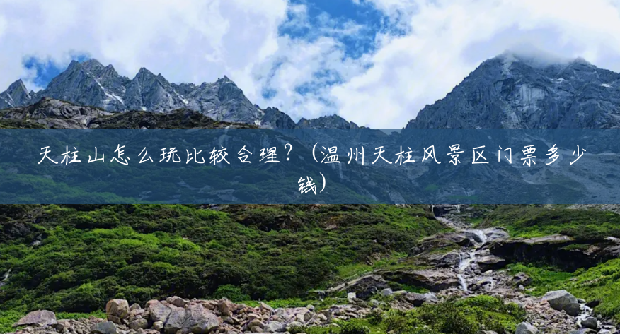 天柱山怎么玩比较合理?(温州天柱风景区门票多少钱) 天柱山怎么玩比较合理?(温州天柱风景区门票多少钱)