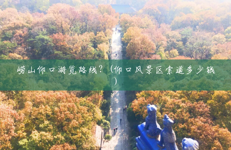 崂山仰口游览路线?(仰口风景区索道多少钱) 崂山仰口游览路线?(仰口风景区索道多少钱)