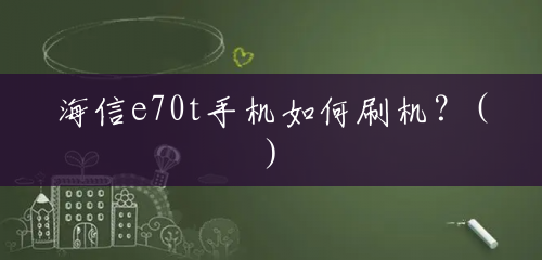海信e70t手机如何刷机?() 海信e70t手机如何刷机?()