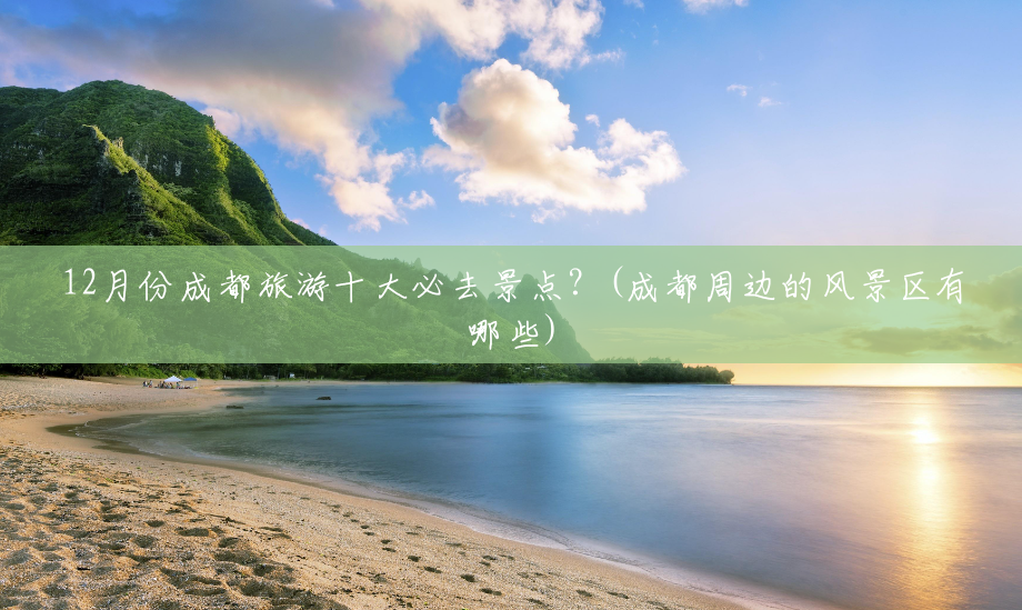 12月份成都旅游十大必去景点?(成都周边的风景区有哪些) 12月份成都旅游十大必去景点?(成都周边的风景区有哪些)