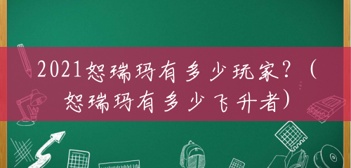 2021恕瑞玛有多少玩家？(恕瑞玛有多少飞升者)