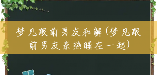 梦见跟前男友和解(梦见跟前男友亲热睡在一起)
