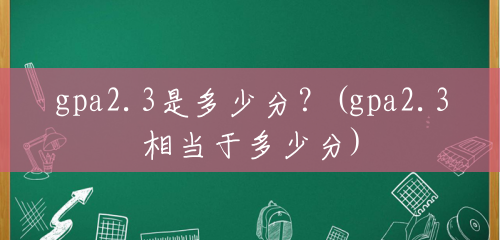 gpa2.3是多少分?(gpa2.3相当于多少分) gpa2.3是多少分?(gpa2.3相当于多少分)