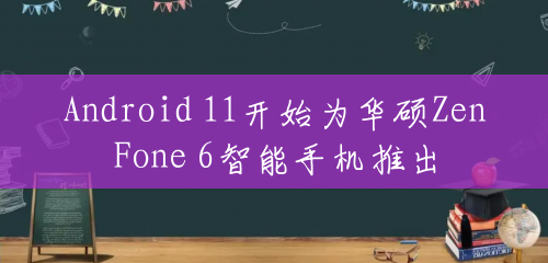 Android 11开始为华硕ZenFone 6智能手机推出