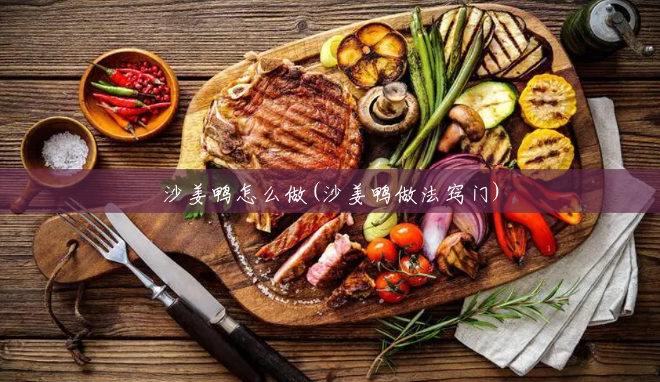 沙姜鸭怎么做(沙姜鸭做法窍门) 沙姜鸭怎么做(沙姜鸭做法窍门)