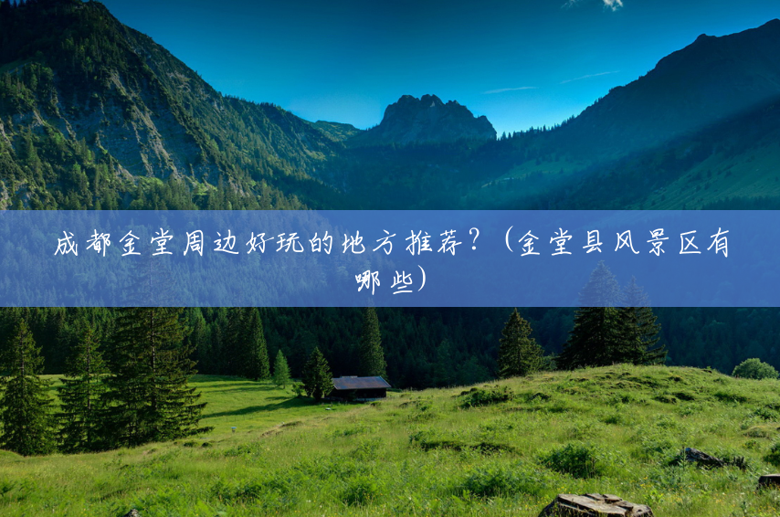 成都金堂周边好玩的地方推荐?(金堂县风景区有哪些) 成都金堂周边好玩的地方推荐?(金堂县风景区有哪些)