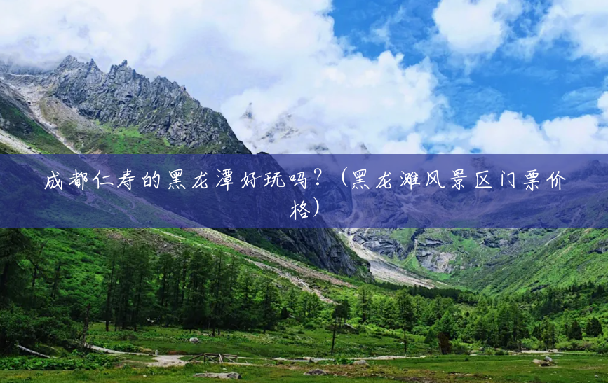 成都仁寿的黑龙潭好玩吗?(黑龙滩风景区门票价格) 成都仁寿的黑龙潭好玩吗?(黑龙滩风景区门票价格)