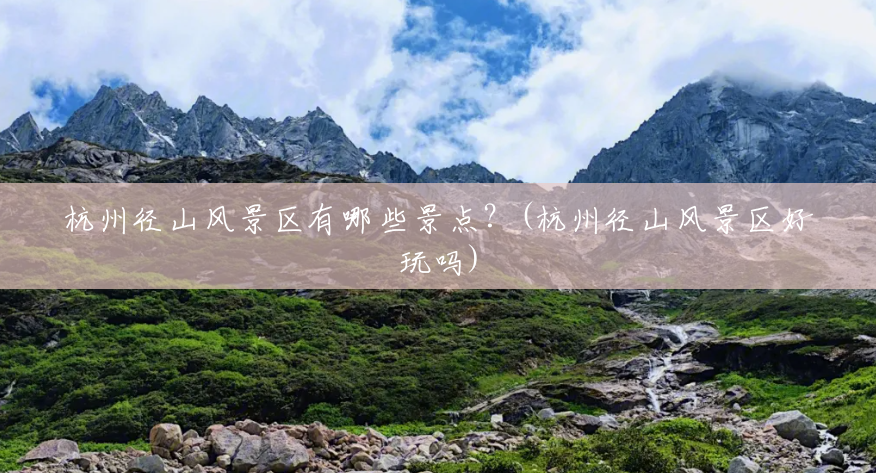 杭州径山风景区有哪些景点?(杭州径山风景区好玩吗) 杭州径山风景区有哪些景点?(杭州径山风景区好玩吗)