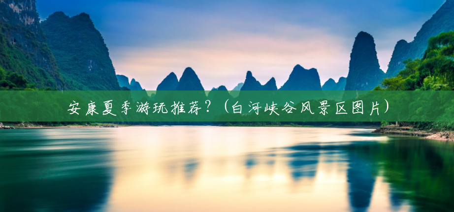 安康夏季游玩推荐？(白河峡谷风景区图片)