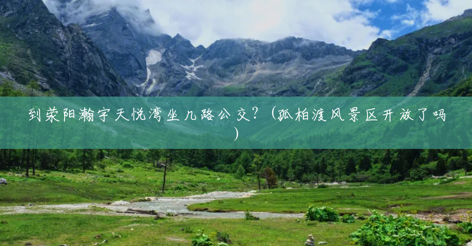 到荥阳瀚宇天悦湾坐几路公交?(孤柏渡风景区开放了吗) 到荥阳瀚宇天悦湾坐几路公交?(孤柏渡风景区开放了吗)