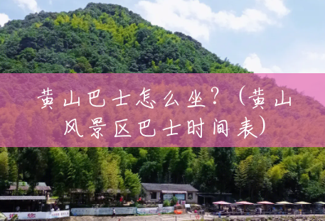 黄山巴士怎么坐？(黄山风景区巴士时间表)