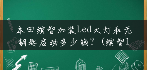 本田缤智加装Led大灯和无钥匙启动多少钱？(缤智1.5大灯多少钱一个)