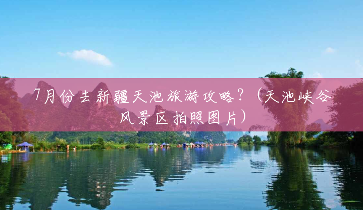 7月份去新疆天池旅游攻略?(天池峡谷风景区拍照图片) 7月份去新疆天池旅游攻略?(天池峡谷风景区拍照图片)