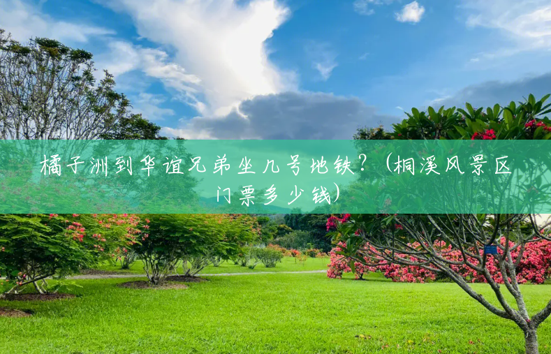 橘子洲到华谊兄弟坐几号地铁?(桐溪风景区门票多少钱) 橘子洲到华谊兄弟坐几号地铁?(桐溪风景区门票多少钱)