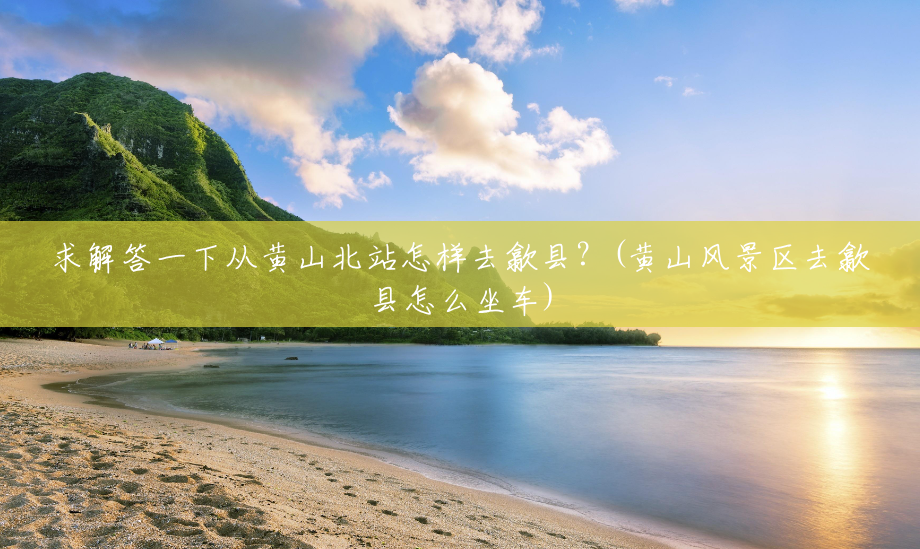 求解答一下从黄山北站怎样去歙县?(黄山风景区去歙县怎么坐车) 求解答一下从黄山北站怎样去歙县?(黄山风景区去歙县怎么坐车)