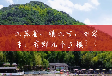 江苏省，镇江市，句容市，有哪几个乡镇？(句容市茅山风景区管委会)