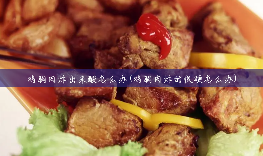 鸡胸肉炸出来酸怎么办(鸡胸肉炸的很硬怎么办) 鸡胸肉炸出来酸怎么办(鸡胸肉炸的很硬怎么办)