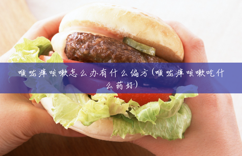 喉咙痒咳嗽怎么办有什么偏方(喉咙痒咳嗽吃什么药好)
