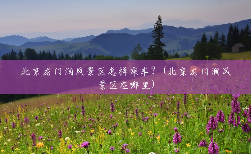 北京龙门涧风景区怎样乘车?(北京龙门涧风景区在哪里) 北京龙门涧风景区怎样乘车?(北京龙门涧风景区在哪里)