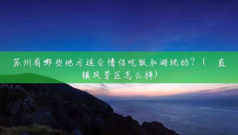 苏州有哪些地方适合情侣吃饭和游玩的?(甪直镇风景区怎么样) 苏州有哪些地方适合情侣吃饭和游玩的?(甪直镇风景区怎么样)