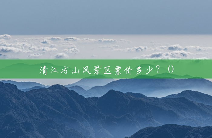 清江方山风景区票价多少?() 清江方山风景区票价多少?()
