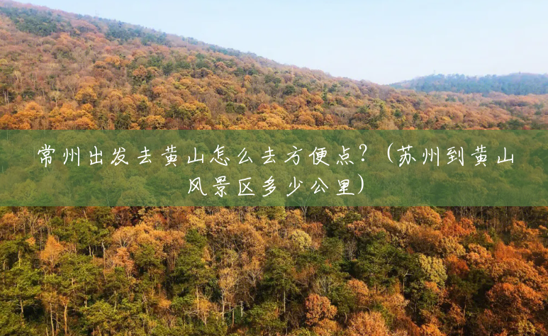 常州出发去黄山怎么去方便点?(苏州到黄山风景区多少公里) 常州出发去黄山怎么去方便点?(苏州到黄山风景区多少公里)