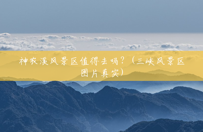 神农溪风景区值得去吗?(三峡风景区图片真实) 神农溪风景区值得去吗?(三峡风景区图片真实)