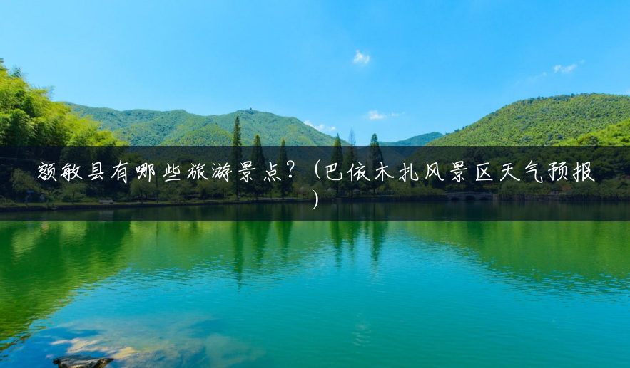 额敏县有哪些旅游景点?(巴依木扎风景区天气预报) 额敏县有哪些旅游景点?(巴依木扎风景区天气预报)