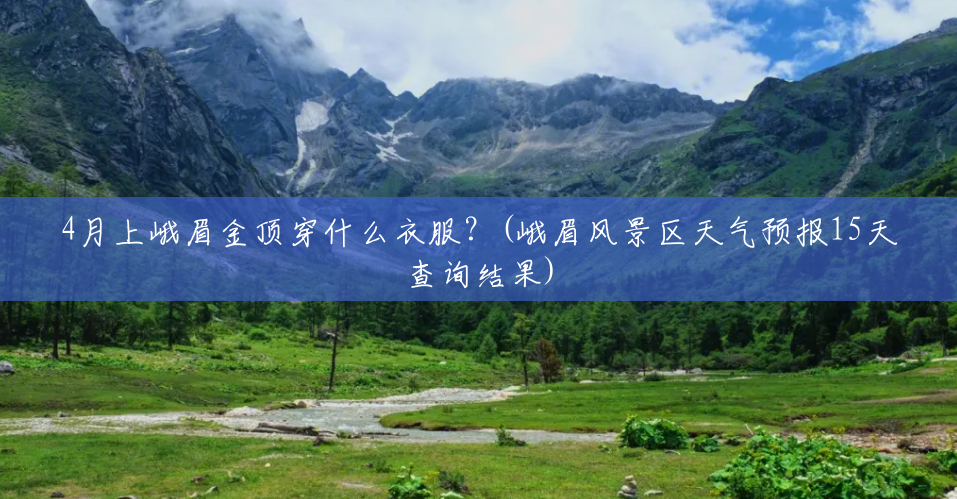 4月上峨眉金顶穿什么衣服?(峨眉风景区天气预报15天查询结果) 4月上峨眉金顶穿什么衣服?(峨眉风景区天气预报15天查询结果)