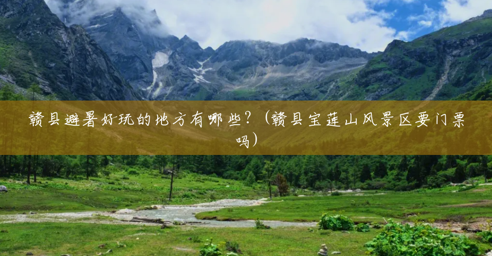 赣县避暑好玩的地方有哪些?(赣县宝莲山风景区要门票吗) 赣县避暑好玩的地方有哪些?(赣县宝莲山风景区要门票吗)