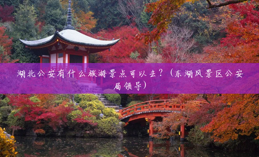 湖北公安有什么旅游景点可以去?(东湖风景区公安局领导) 湖北公安有什么旅游景点可以去?(东湖风景区公安局领导)
